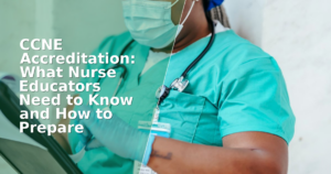 CCNE Accreditation: What Nurse Educators Need to Know and How to Prepare