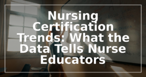 Nursing Certification Trends: What the Data Tells Nurse Educators